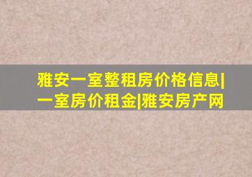 雅安一室整租房价格信息|一室房价租金|雅安房产网